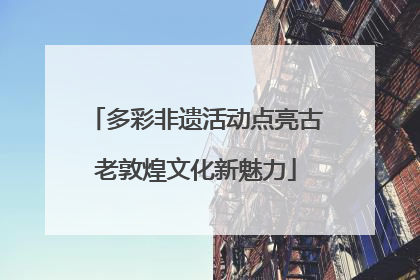多彩非遗活动点亮古老敦煌文化新魅力