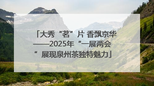 大秀“茗”片 香飘京华——2025年“一展两会”展现泉州茶独特魅力