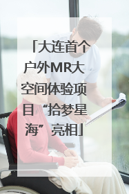 大连首个户外MR大空间体验项目“拾梦星海”亮相