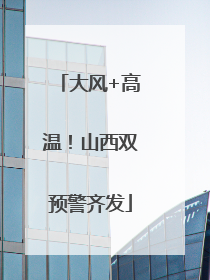 大风+高温！山西双预警齐发