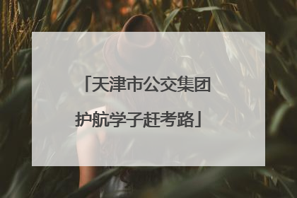 天津市公交集团护航学子赶考路