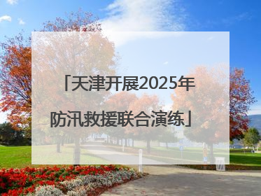 天津开展2025年防汛救援联合演练