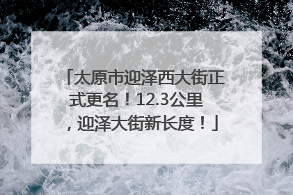 太原市迎泽西大街正式更名！12.3公里，迎泽大街新长度！
