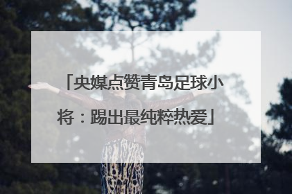 央媒点赞青岛足球小将：踢出最纯粹热爱