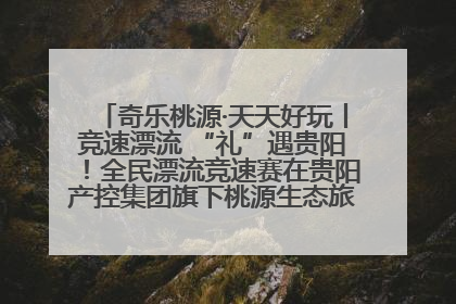 奇乐桃源·天天好玩丨竞速漂流 “礼”遇贵阳！全民漂流竞速赛在贵阳产控集团旗下桃源生态旅游度假区举行