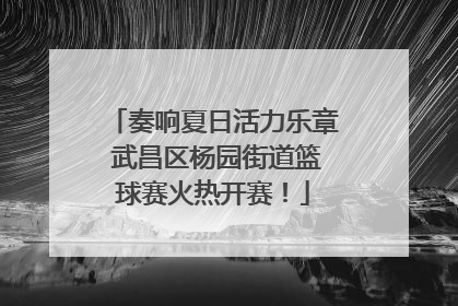 奏响夏日活力乐章 武昌区杨园街道篮球赛火热开赛！
