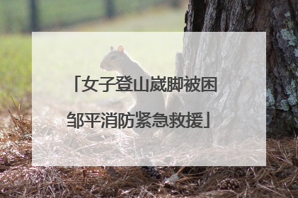 女子登山崴脚被困 邹平消防紧急救援