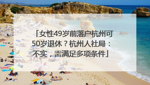 女性49岁前落户杭州可50岁退休？杭州人社局：不实，需满足多项条件