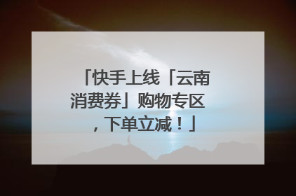 快手上线「云南消费券」购物专区，下单立减！