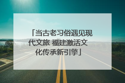 当古老习俗遇见现代文旅 福建激活文化传承新引擎