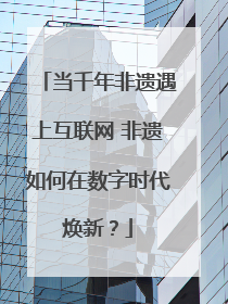 当千年非遗遇上互联网 非遗如何在数字时代焕新？