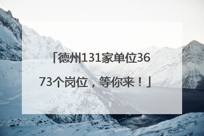 德州131家单位3673个岗位，等你来！