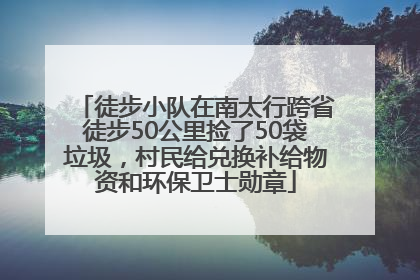 徒步小队在南太行跨省徒步50公里捡了50袋垃圾，村民给兑换补给物资和环保卫士勋章