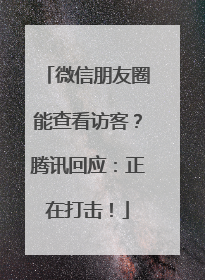微信朋友圈能查看访客？腾讯回应：正在打击！