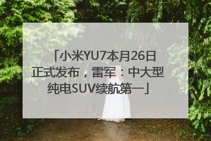 小米YU7本月26日正式发布，雷军：中大型纯电SUV续航第一