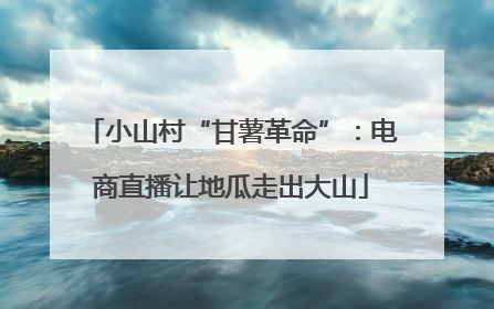 小山村“甘薯革命”：电商直播让地瓜走出大山