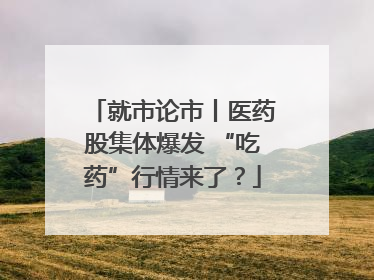 就市论市丨医药股集体爆发 “吃药”行情来了？