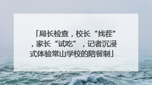 局长检查，校长“找茬”，家长“试吃”，记者沉浸式体验常山学校的陪餐制