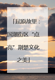 屈原故里：国潮街区“点亮”荆楚文化之美