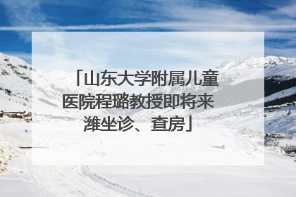 山东大学附属儿童医院程璐教授即将来潍坐诊、查房