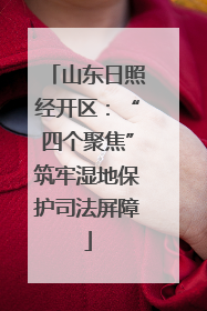 山东日照经开区：“四个聚焦”筑牢湿地保护司法屏障