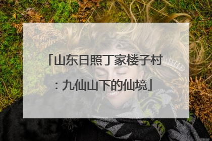 山东日照丁家楼子村：九仙山下的仙境