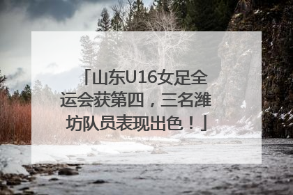 山东U16女足全运会获第四，三名潍坊队员表现出色！