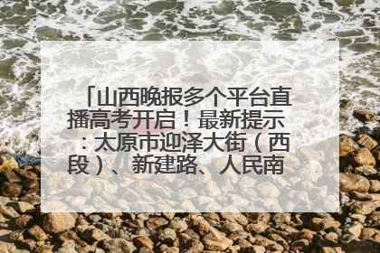 山西晚报多个平台直播高考开启！最新提示：太原市迎泽大街（西段）、新建路、人民南路高考期间增开路口