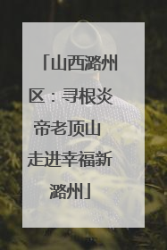山西潞州区：寻根炎帝老顶山 走进幸福新潞州