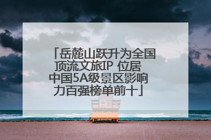 岳麓山跃升为全国顶流文旅IP 位居中国5A级景区影响力百强榜单前十