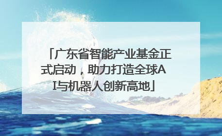 广东省智能产业基金正式启动，助力打造全球AI与机器人创新高地