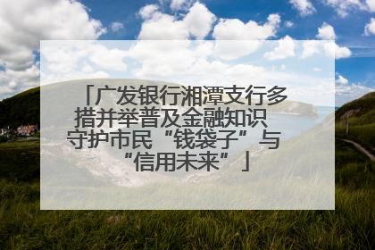 广发银行湘潭支行多措并举普及金融知识 守护市民“钱袋子”与“信用未来”