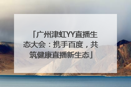 广州津虹YY直播生态大会：携手百度，共筑健康直播新生态