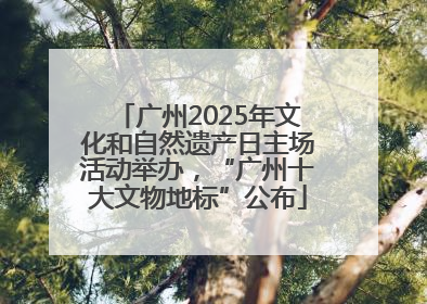 广州2025年文化和自然遗产日主场活动举办，“广州十大文物地标”公布