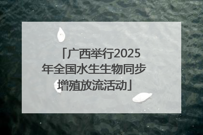 广西举行2025年全国水生生物同步增殖放流活动