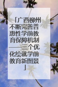 广西柳州不断完善普惠性学前教育保障机制——三个优化绘就学前教育新图景