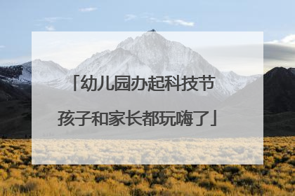 幼儿园办起科技节 孩子和家长都玩嗨了