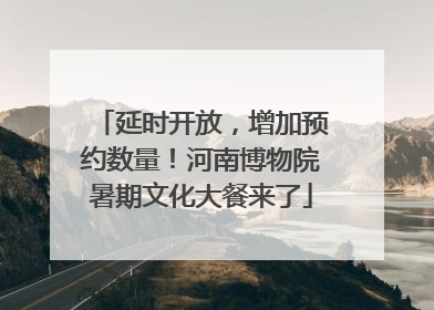 延时开放，增加预约数量！河南博物院暑期文化大餐来了