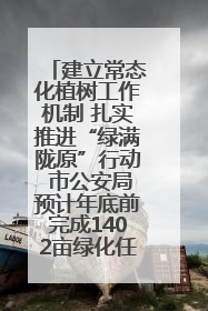 建立常态化植树工作机制 扎实推进“绿满陇原”行动 市公安局预计年底前完成1402亩绿化任务