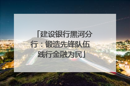 建设银行黑河分行：锻造先锋队伍 践行金融为民