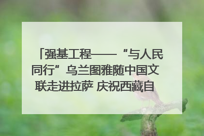 强基工程——“与人民同行”乌兰图雅随中国文联走进拉萨 庆祝西藏自治区成立60周年