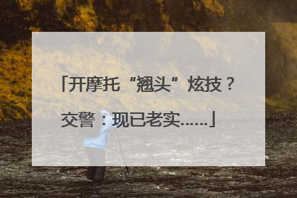 开摩托“翘头”炫技？交警：现已老实……