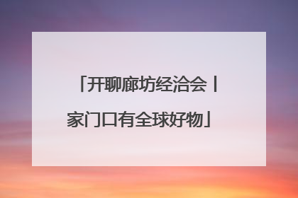 开聊廊坊经洽会丨家门口有全球好物