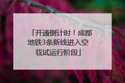 开通倒计时！成都地铁3条新线进入空载试运行阶段