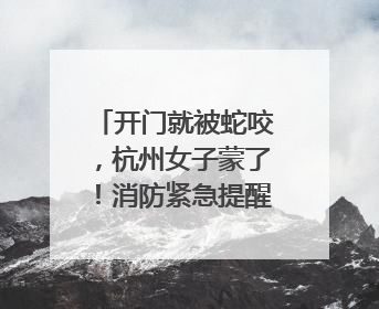 开门就被蛇咬，杭州女子蒙了！消防紧急提醒：这些方法都不靠谱！