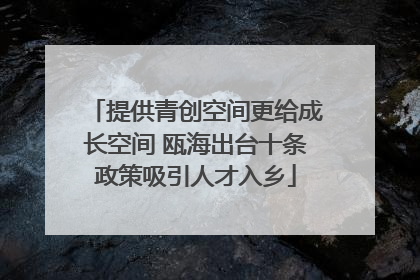 提供青创空间更给成长空间 瓯海出台十条政策吸引人才入乡