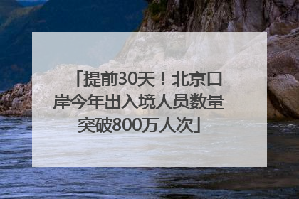 提前30天！北京口岸今年出入境人员数量突破800万人次