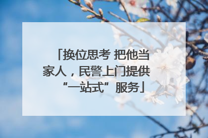 换位思考 把他当家人，民警上门提供“一站式”服务