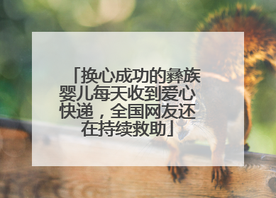 换心成功的彝族婴儿每天收到爱心快递，全国网友还在持续救助