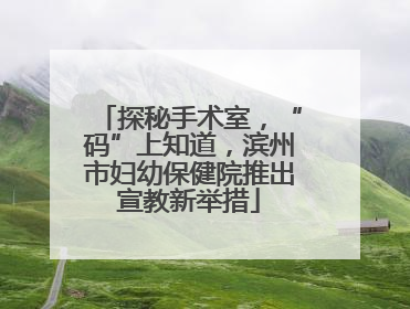 探秘手术室，“码”上知道，滨州市妇幼保健院推出宣教新举措